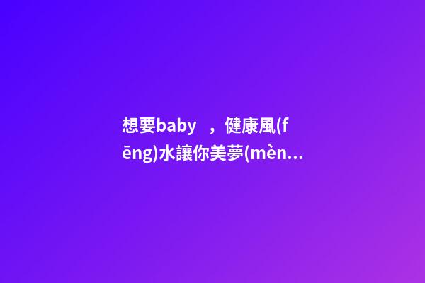 想要baby，健康風(fēng)水讓你美夢(mèng)成真